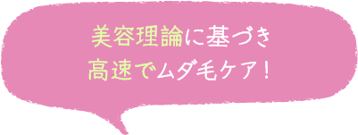 美容理論に基づき高速でムダ毛ケア！