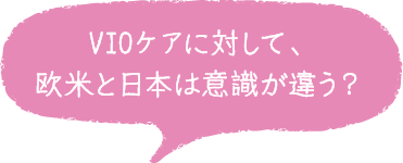 VIOケアに対して、欧米と日本は意識が違う？