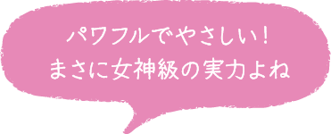 パワフルでやさしい！まさに女神級の実力よね