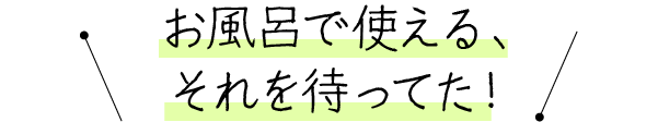 お風呂で使える、それを待ってた！