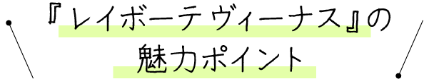 『レイボーテ ヴィーナス』の魅力ポイント