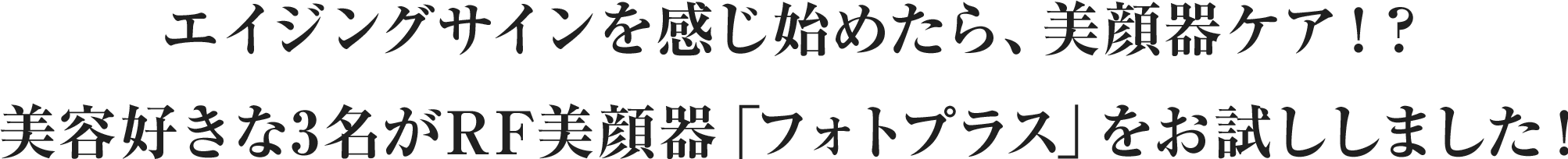 エイジングサインを感じ始めたら、美顔器ケア！？美容好きな3名がRF美顔器「フォトプラス」をお試ししました！