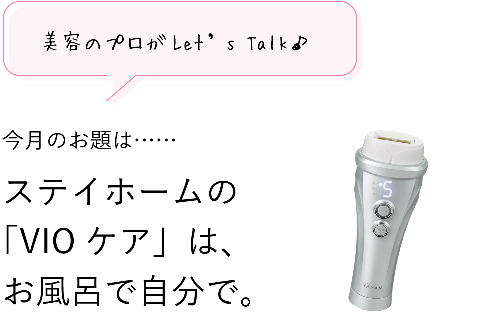 美容のプロがLet’s Talk♪ 3月のお題は…… ステイホームの「VIOケア」は、お風呂で自分で。