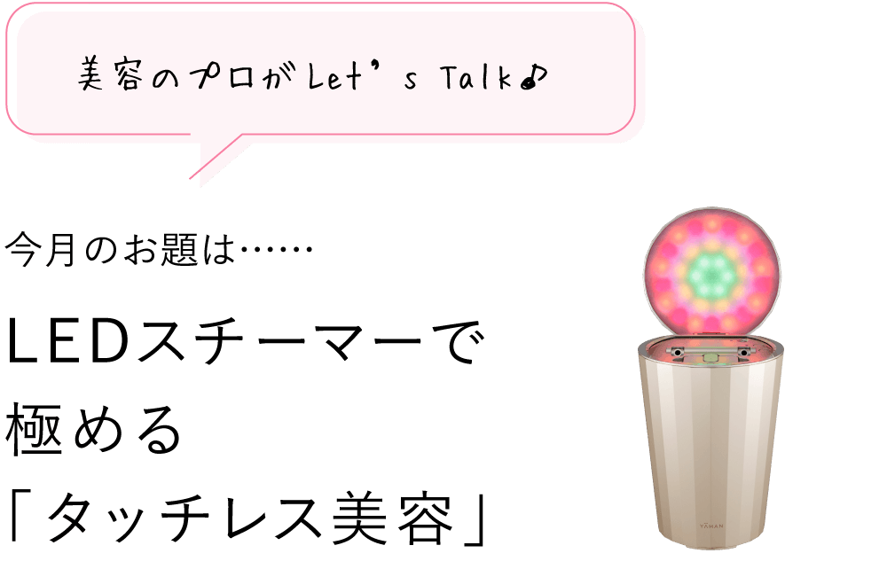 美容のプロがLet’s Talk♪ 4月のお題は…… LEDスチーマーで極める「タッチレス美容」