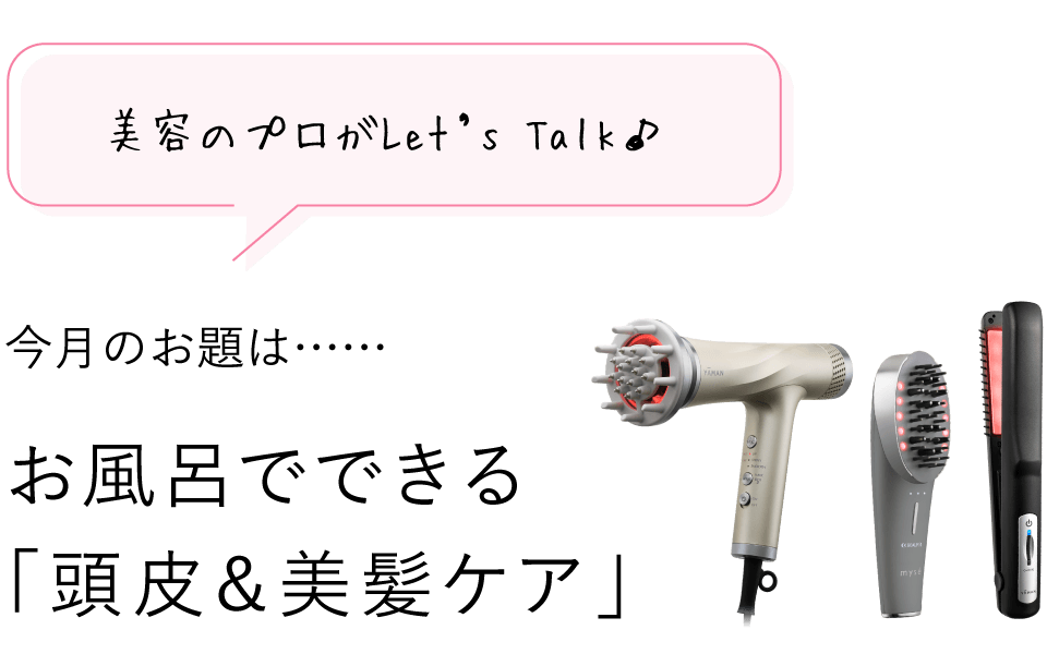 美容のプロがLet’s Talk♪ 今月のお題は…… お風呂でできる「頭皮＆美髪ケア」