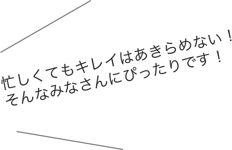 忙しくてもキレイはあきらめない！そんなみなさんにぴったりです！