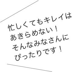 忙しくてもキレイはあきらめない！そんなみなさんにぴったりです！