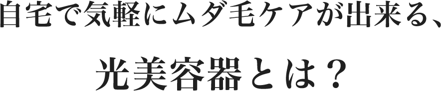 自宅で気軽にムダ毛ケアが出来る、光美容器とは？