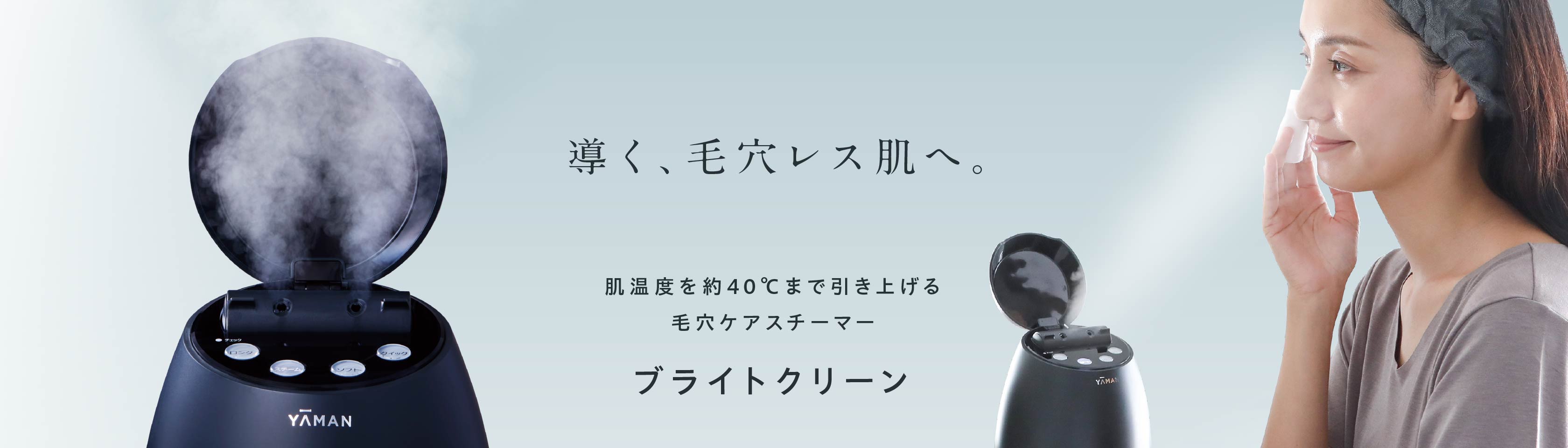 導く、毛穴レス肌へ。 毛穴ケアスチーマー ブライトクリーン