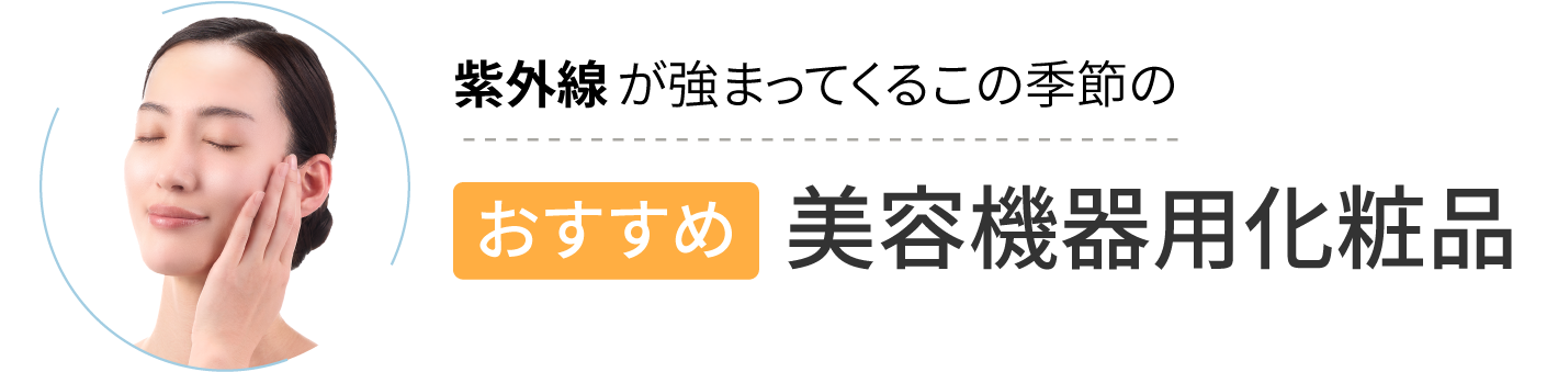紫外線が強まってくるこの季節のおすすめ美容機器用化粧品