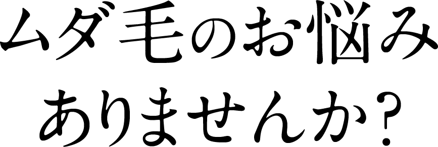 ムダ毛のお悩みありませんか？