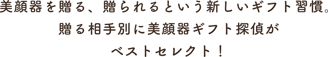 美顔器を贈る、贈られるという新しいギフト習慣。贈る相手別に美顔器ギフト探偵が
ベストセレクト!