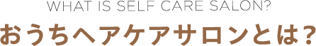 WHAT IS SELF CARE SALON? おうちヘアケアサロンとは？