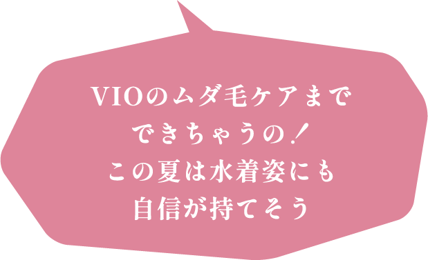 VIOまで全身のムダ毛ケアができちゃうの！この夏は水着姿にも自信が持てそう