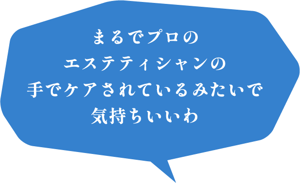 まるでプロのエステティシャンの手でケアされているみたいで気持ちいいわ