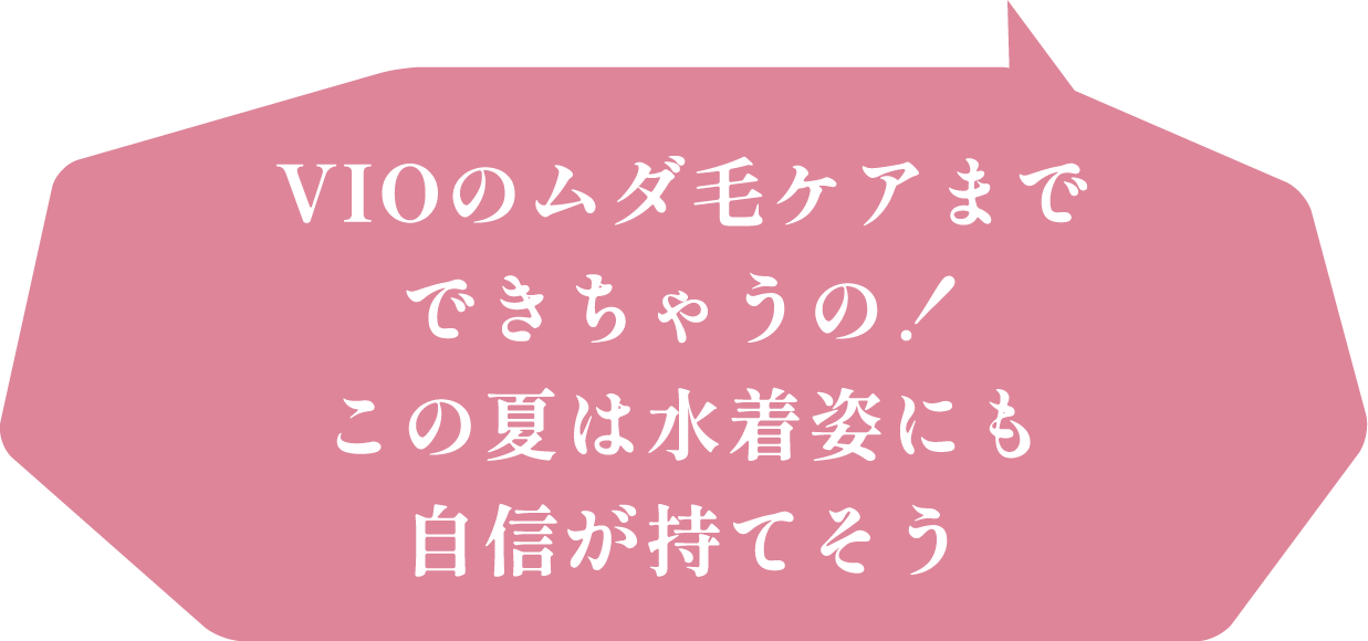 VIOまで全身のムダ毛ケアができちゃうの！この夏は水着姿にも自信が持てそう