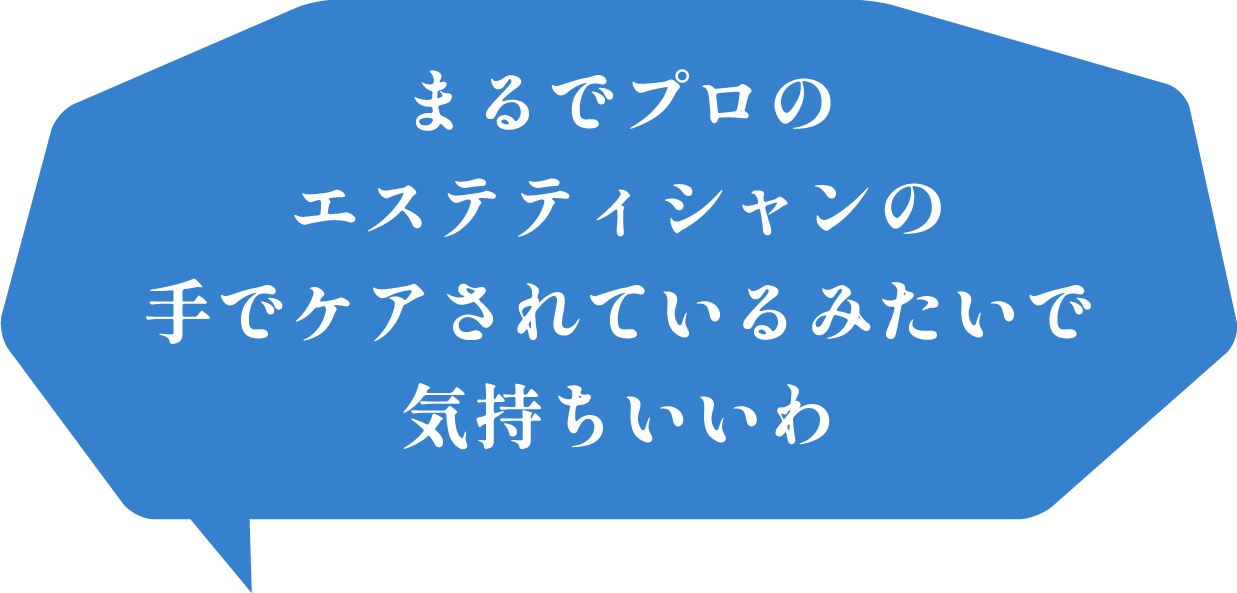 まるでプロのエステティシャンの手でケアされているみたいで気持ちいいわ