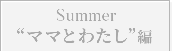 Summer ”ママとわたし”編