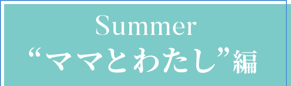 Summer ”ママとわたし”編